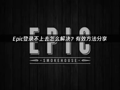 Epic登录不上去怎么解决？有效方法分享！