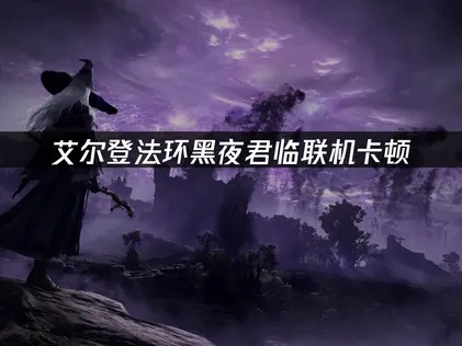 艾尔登法环黑夜君临联机卡顿问题终极解决指南！