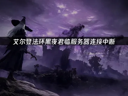 艾尔登法环黑夜君临服务器连接中断优化指南！