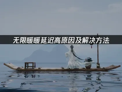 无限暖暖延迟高原因分析及优化指南！