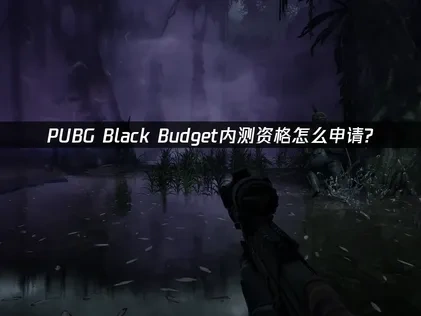 PUBG Black Budget绝地求生黑域撤离内测资格怎么申请？详细流程指南！