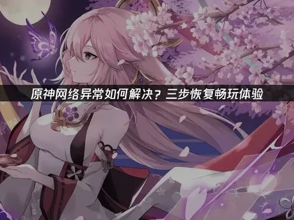 原神网络异常如何解决？三步恢复畅玩体验！