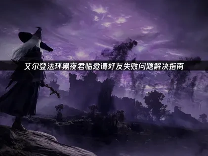 艾尔登法环黑夜君临邀请不了好友问题深度解决策略！
