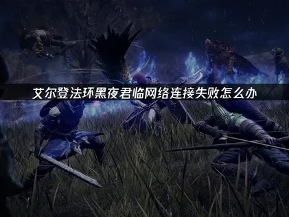 艾尔登法环黑夜君临网络无法连接怎么办？