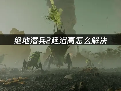 绝地潜兵2延迟高怎么解决？