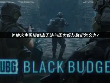 绝地求生黑域撤离PUBG Black Budget与国内好友联机失败怎么办？解决方案在这里！