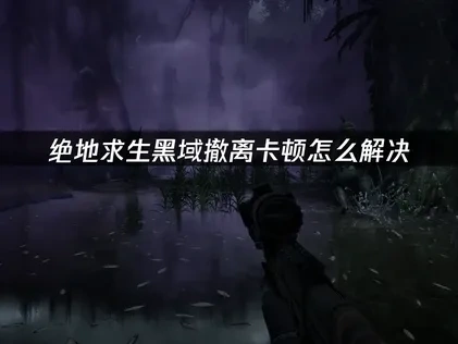绝地求生黑域撤离PUBG Black Budget卡顿怎么解决？网络优化全攻略！