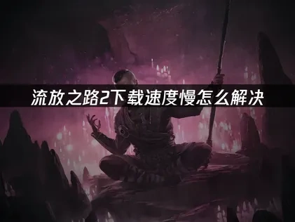 流放之路2下载慢？多维提速解决方案详解！