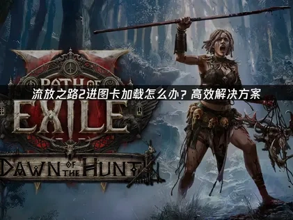流放之路2进图卡加载原因及高效解决全攻略！