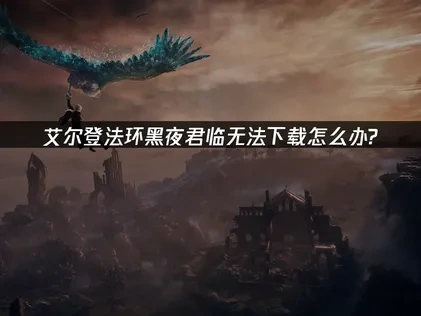 艾尔登法环黑夜君临无法下载原因！