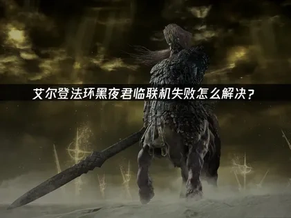 艾尔登法环黑夜君临联机失败解决全攻略！