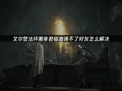 艾尔登法环黑夜君临邀请不了好友怎么解决！