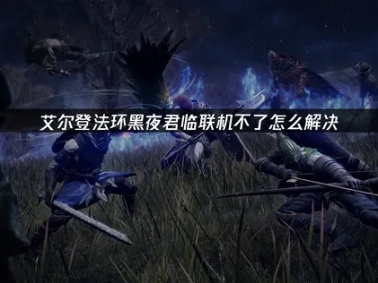 艾尔登法环黑夜君临联机不了怎么解决！