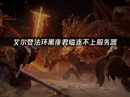 艾尔登法环黑夜君临连不上服务器怎么办？解决方法全攻略！