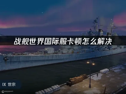 战舰世界国际服卡顿怎么解决！