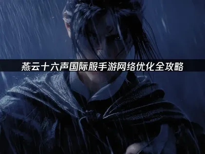 燕云十六声国际服手游如何提升网络流畅度？
