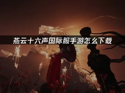 燕云十六声国际服手游怎么下载？