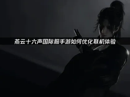 燕云十六声国际服手游如何优化联机体验？