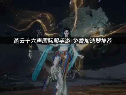 燕云十六声国际服手游免费加速器推荐！