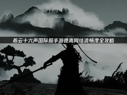 燕云十六声国际服手游怎么提高网络流畅度？