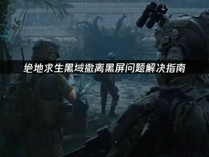 绝地求生黑域撤离PUBG Black Budget黑屏问题解决指南！