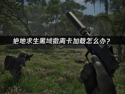 绝地求生黑域撤离PUBG Black Budget卡加载全面解决指南！