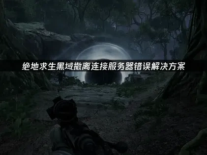 绝地求生黑域撤离PUBG Black Budget连接服务器错误怎么处理？
