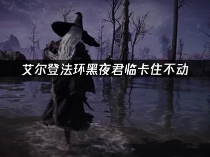 优化艾尔登法环黑夜君临卡住不动问题：网络与设置解决指南！