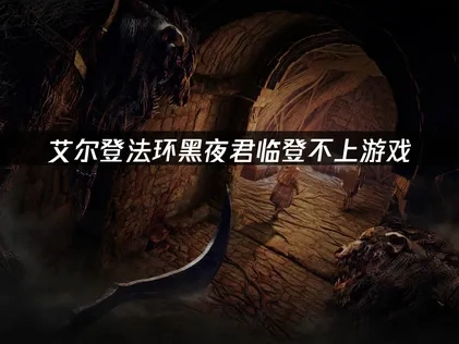 艾尔登法环黑夜君临登不上游戏？原因分析与解决指南！