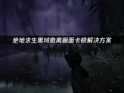 绝地求生黑域撤离PUBG Black Budget画面卡怎么办？
