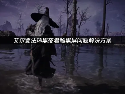 艾尔登法环黑夜君临黑屏原因及高效修复指南！