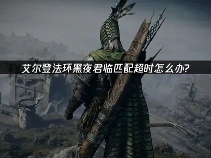 艾尔登法环黑夜君临匹配超时怎么办？网络优化解决方案！