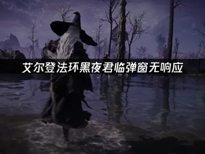 艾尔登法环黑夜君临弹窗无响应问题全面解决指南！