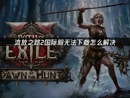 流放之路2国际服无法下载怎么解决？