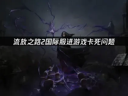 流放之路2国际服进游戏卡死解决方案全指南！