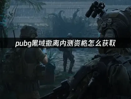 pubg黑域撤离内测资格在哪获取？