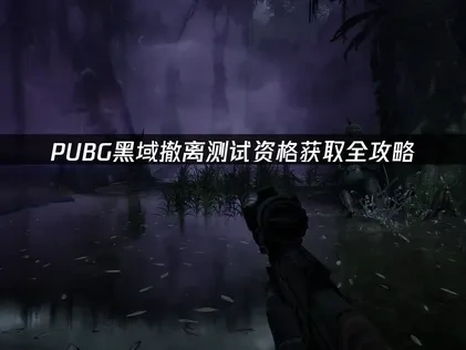pubg黑域撤离如何抢到测试资格？