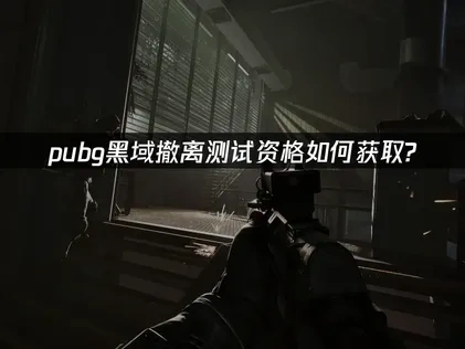 pubg黑域撤离如何获得测试资格？官方指南解析！