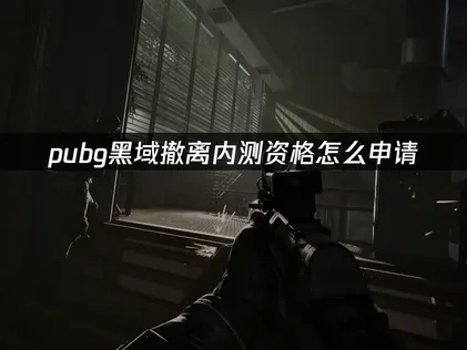 pubg黑域撤离内测资格怎么申请？