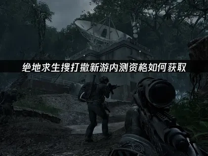 绝地求生搜打撤新游内测资格在哪获取与游戏优化全指南！