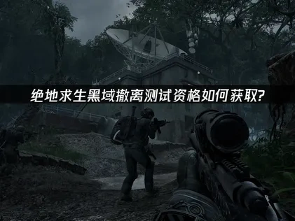 绝地求生搜打撤新游测试资格获取教程全攻略！
