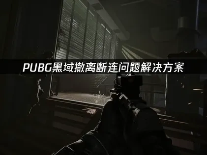 PUBG黑域撤离断连问题深度解决指南！网络优化策略！