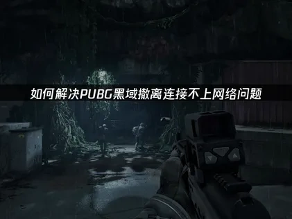 彻底解决PUBG黑域撤离连接不上网络终极指南！