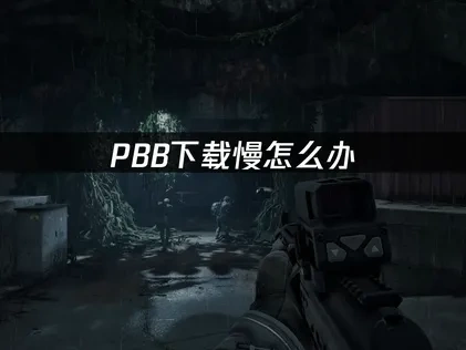 pbb下载慢怎么办？三大解决方案让你快速畅玩！