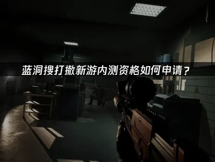 蓝洞搜打撤新游内测资格怎么申请？
