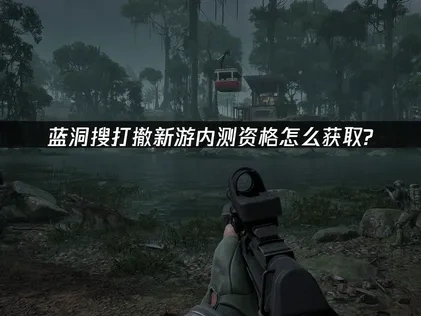 蓝洞搜打撤新游内测资格获取教程？三大渠道全攻略！