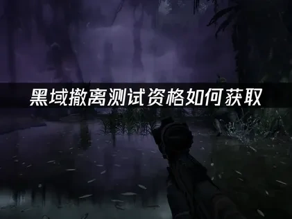 黑域撤离测试资格获取方法，三大途径助你抢先体验！