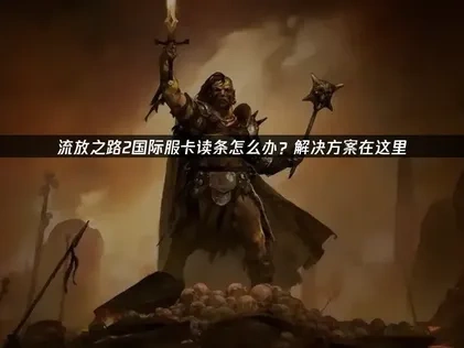 流放之路2国际服POE2进游戏一直读条怎么办？解决方案在这里！
