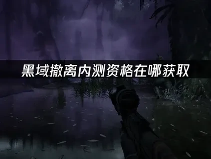 黑域撤离内测资格在哪获取？三大渠道详解！