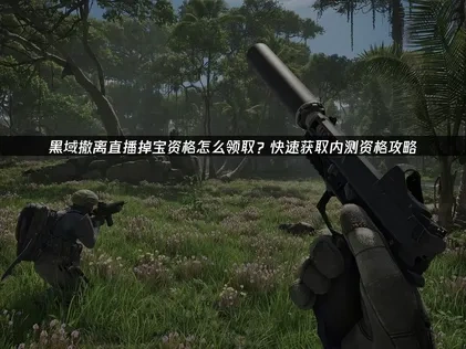 黑域撤離直播掉寶資格怎麼領取？快速獲取內測資格攻略！